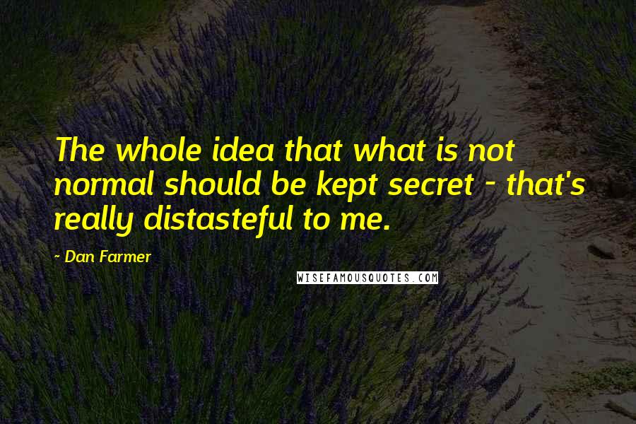 Dan Farmer Quotes: The whole idea that what is not normal should be kept secret - that's really distasteful to me.