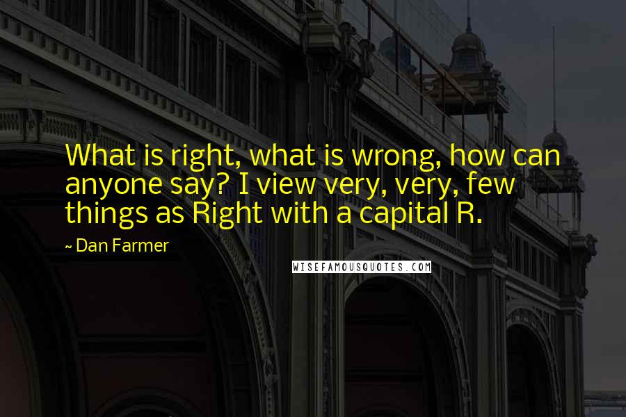 Dan Farmer Quotes: What is right, what is wrong, how can anyone say? I view very, very, few things as Right with a capital R.