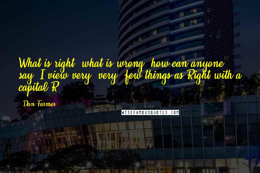 Dan Farmer Quotes: What is right, what is wrong, how can anyone say? I view very, very, few things as Right with a capital R.