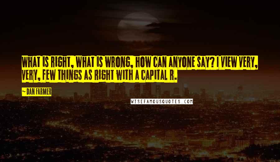 Dan Farmer Quotes: What is right, what is wrong, how can anyone say? I view very, very, few things as Right with a capital R.