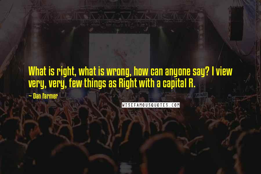 Dan Farmer Quotes: What is right, what is wrong, how can anyone say? I view very, very, few things as Right with a capital R.