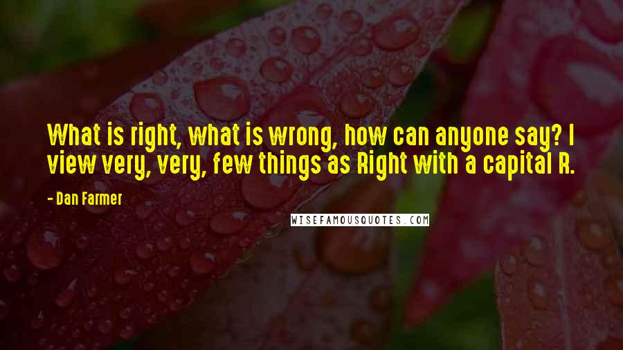 Dan Farmer Quotes: What is right, what is wrong, how can anyone say? I view very, very, few things as Right with a capital R.