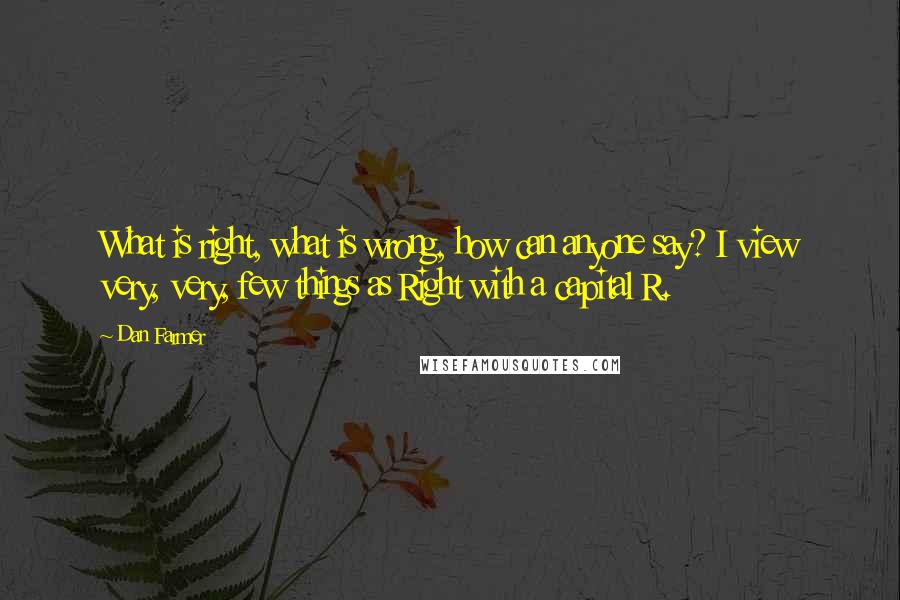 Dan Farmer Quotes: What is right, what is wrong, how can anyone say? I view very, very, few things as Right with a capital R.