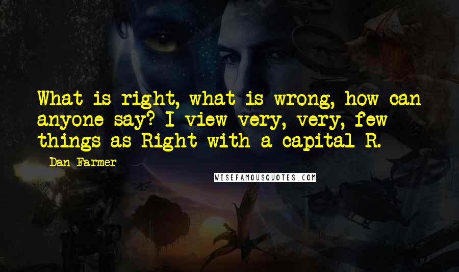 Dan Farmer Quotes: What is right, what is wrong, how can anyone say? I view very, very, few things as Right with a capital R.