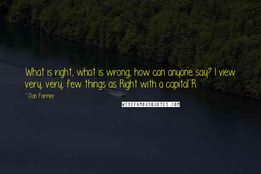 Dan Farmer Quotes: What is right, what is wrong, how can anyone say? I view very, very, few things as Right with a capital R.