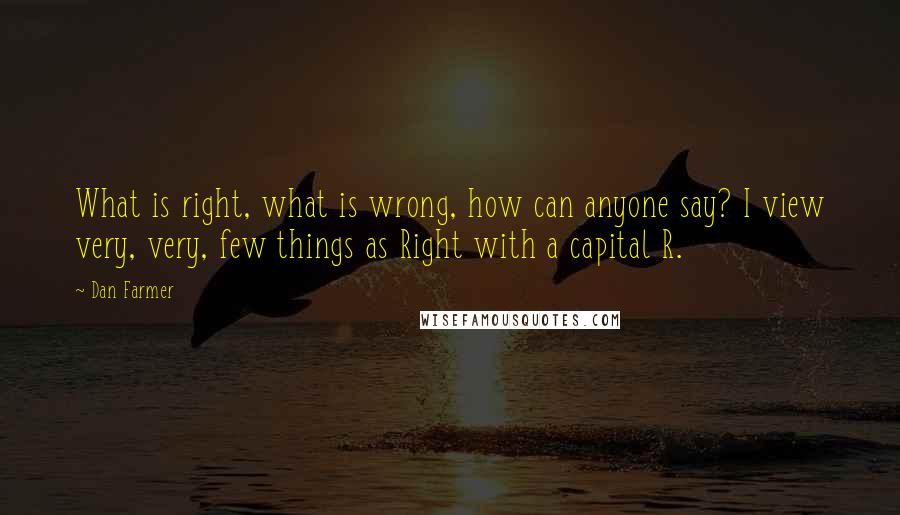 Dan Farmer Quotes: What is right, what is wrong, how can anyone say? I view very, very, few things as Right with a capital R.