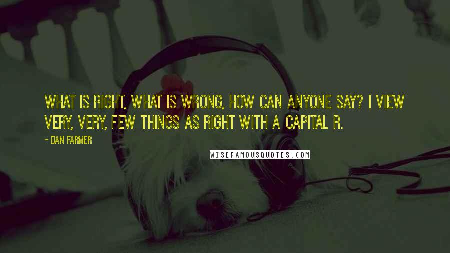 Dan Farmer Quotes: What is right, what is wrong, how can anyone say? I view very, very, few things as Right with a capital R.