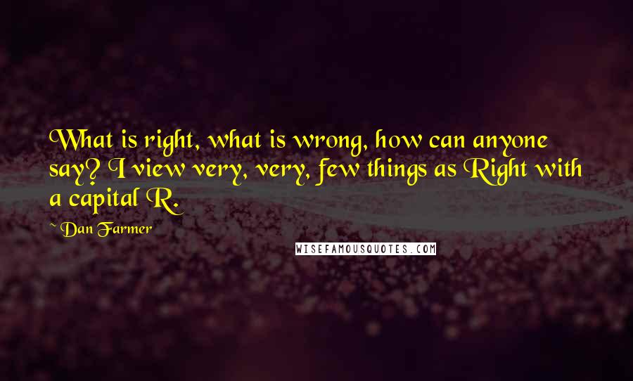 Dan Farmer Quotes: What is right, what is wrong, how can anyone say? I view very, very, few things as Right with a capital R.