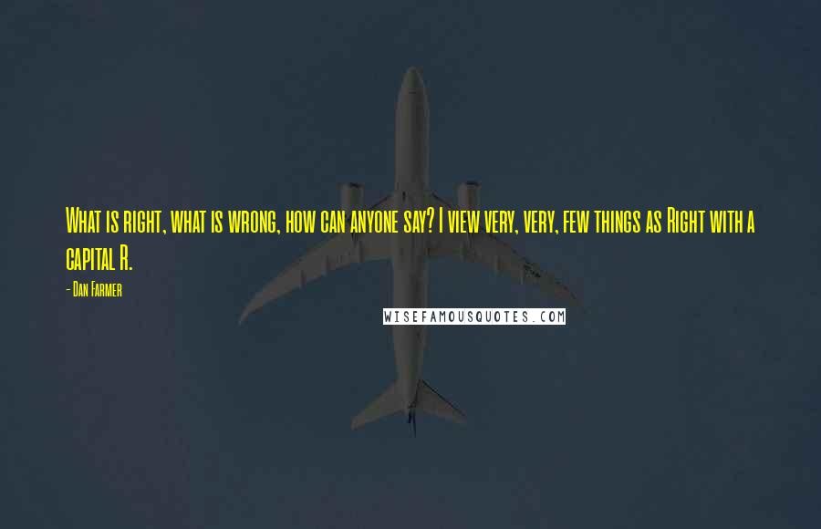 Dan Farmer Quotes: What is right, what is wrong, how can anyone say? I view very, very, few things as Right with a capital R.