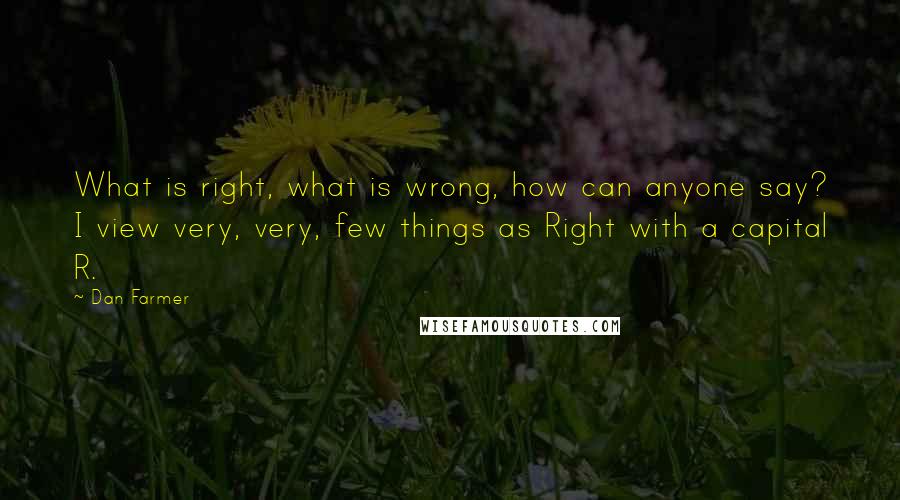 Dan Farmer Quotes: What is right, what is wrong, how can anyone say? I view very, very, few things as Right with a capital R.