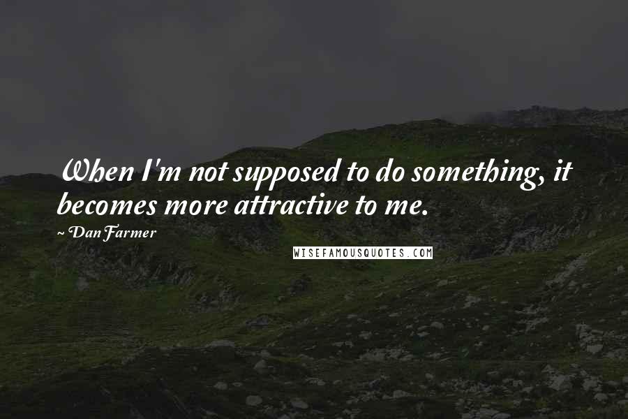 Dan Farmer Quotes: When I'm not supposed to do something, it becomes more attractive to me.