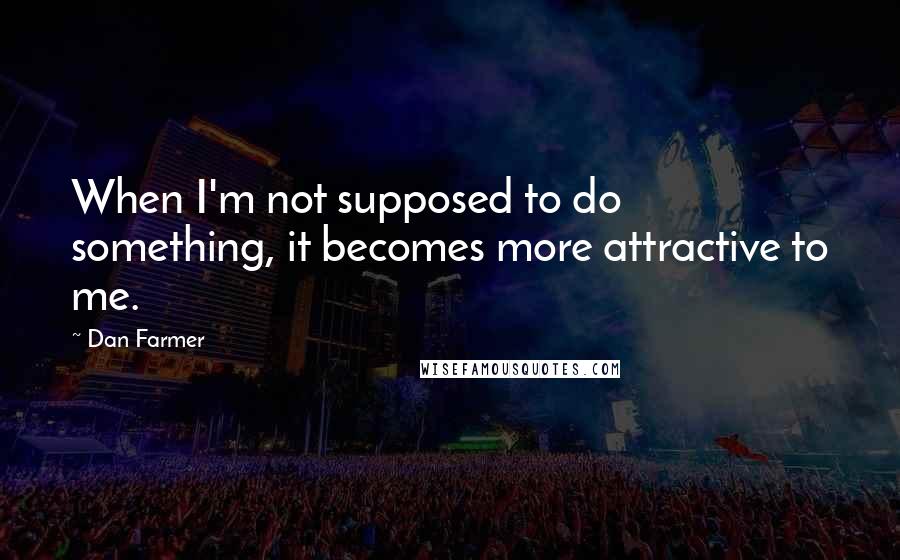 Dan Farmer Quotes: When I'm not supposed to do something, it becomes more attractive to me.