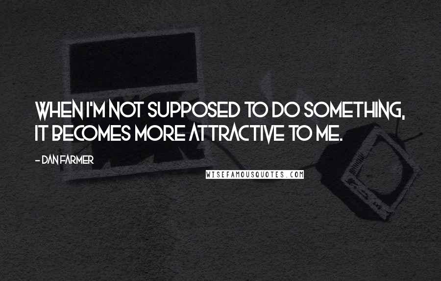 Dan Farmer Quotes: When I'm not supposed to do something, it becomes more attractive to me.