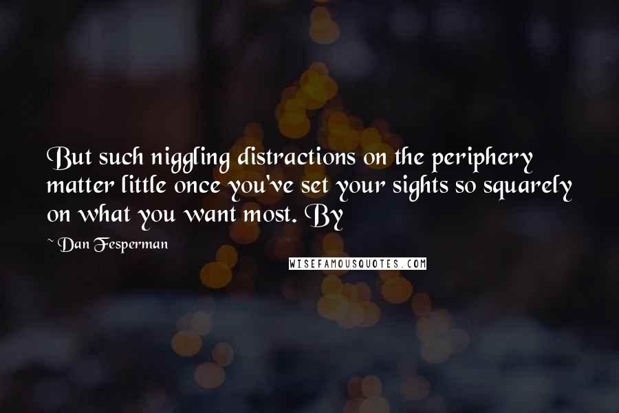 Dan Fesperman Quotes: But such niggling distractions on the periphery matter little once you've set your sights so squarely on what you want most. By