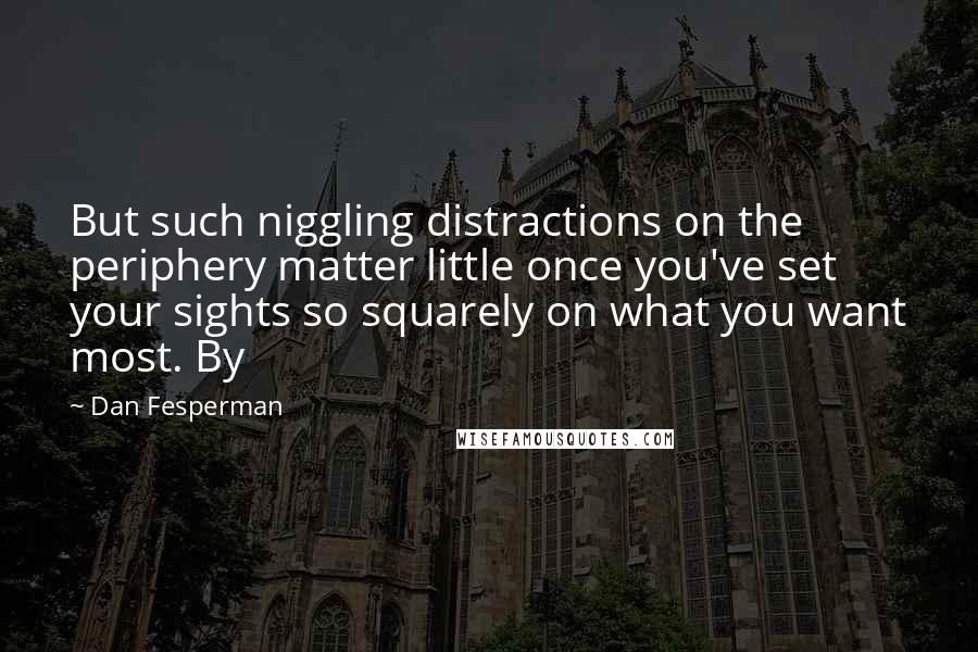 Dan Fesperman Quotes: But such niggling distractions on the periphery matter little once you've set your sights so squarely on what you want most. By