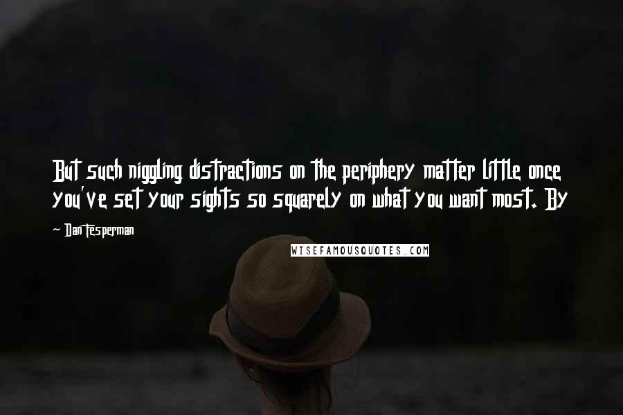 Dan Fesperman Quotes: But such niggling distractions on the periphery matter little once you've set your sights so squarely on what you want most. By