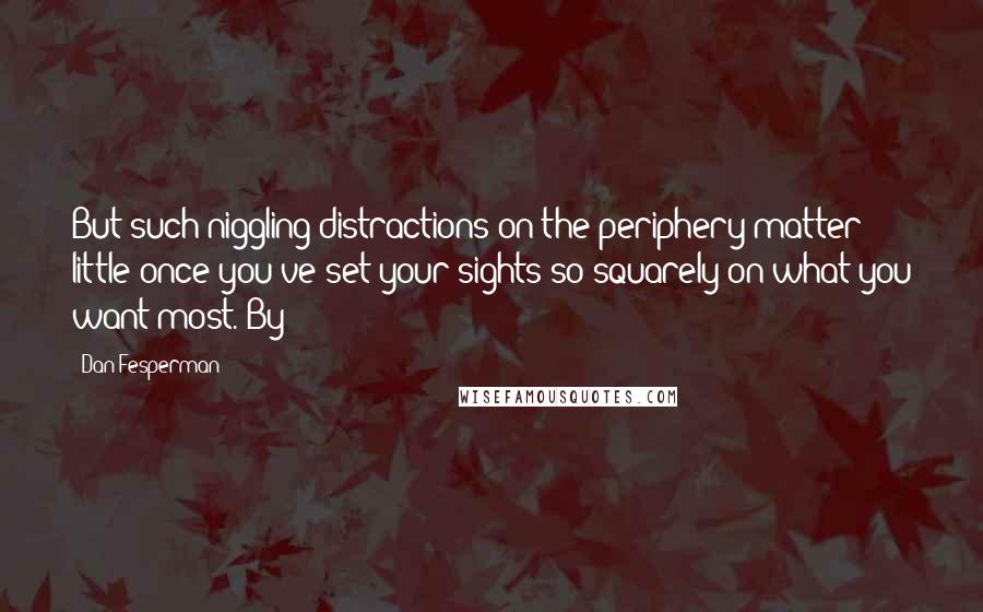 Dan Fesperman Quotes: But such niggling distractions on the periphery matter little once you've set your sights so squarely on what you want most. By