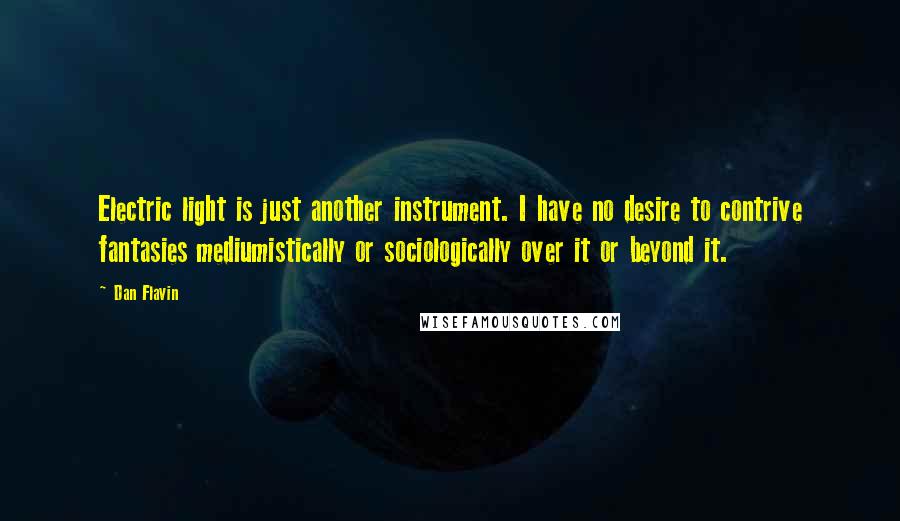 Dan Flavin Quotes: Electric light is just another instrument. I have no desire to contrive fantasies mediumistically or sociologically over it or beyond it.