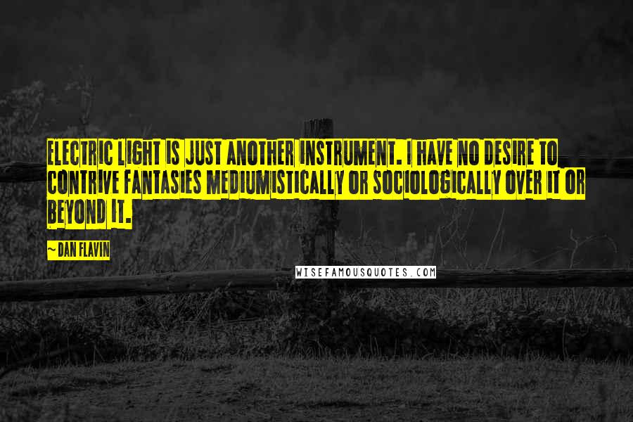 Dan Flavin Quotes: Electric light is just another instrument. I have no desire to contrive fantasies mediumistically or sociologically over it or beyond it.