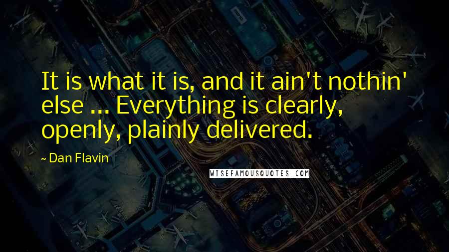 Dan Flavin Quotes: It is what it is, and it ain't nothin' else ... Everything is clearly, openly, plainly delivered.