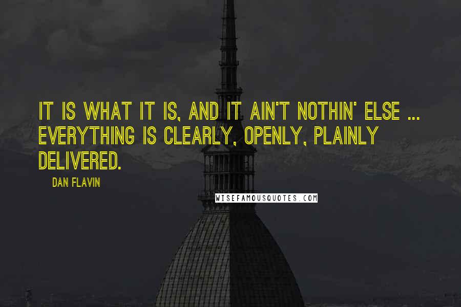 Dan Flavin Quotes: It is what it is, and it ain't nothin' else ... Everything is clearly, openly, plainly delivered.