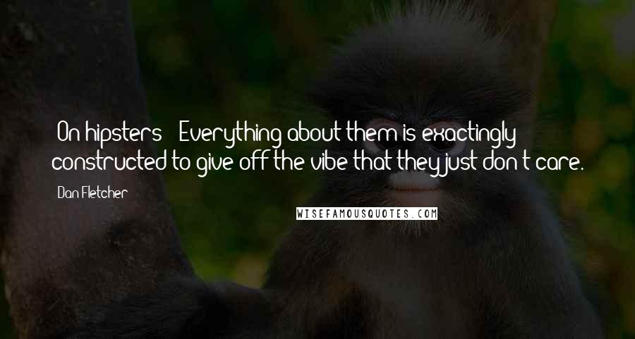 Dan Fletcher Quotes: [On hipsters:] Everything about them is exactingly constructed to give off the vibe that they just don't care.