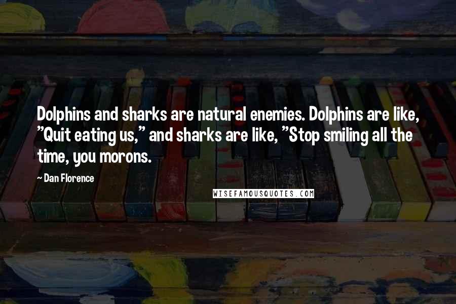 Dan Florence Quotes: Dolphins and sharks are natural enemies. Dolphins are like, "Quit eating us," and sharks are like, "Stop smiling all the time, you morons.