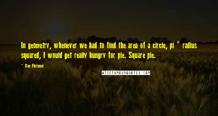 Dan Florence Quotes: In geometry, whenever we had to find the area of a circle, pi * radius squared, I would get really hungry for pie. Square pie.