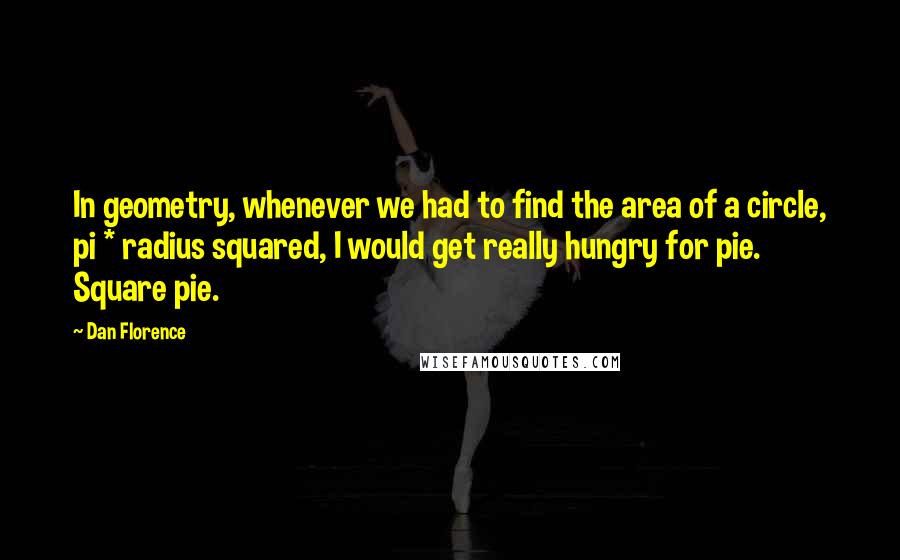 Dan Florence Quotes: In geometry, whenever we had to find the area of a circle, pi * radius squared, I would get really hungry for pie. Square pie.