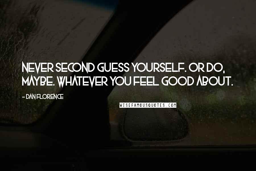 Dan Florence Quotes: Never second guess yourself. Or do, maybe. Whatever you feel good about.