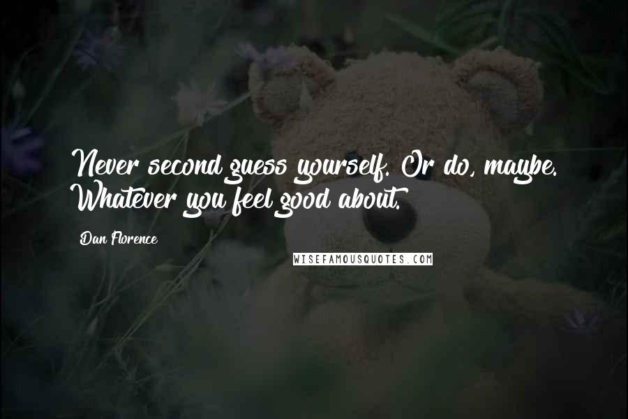 Dan Florence Quotes: Never second guess yourself. Or do, maybe. Whatever you feel good about.