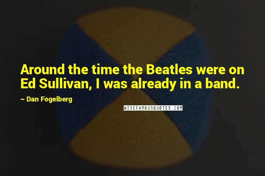 Dan Fogelberg Quotes: Around the time the Beatles were on Ed Sullivan, I was already in a band.