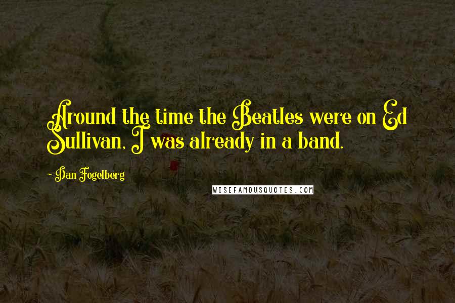 Dan Fogelberg Quotes: Around the time the Beatles were on Ed Sullivan, I was already in a band.