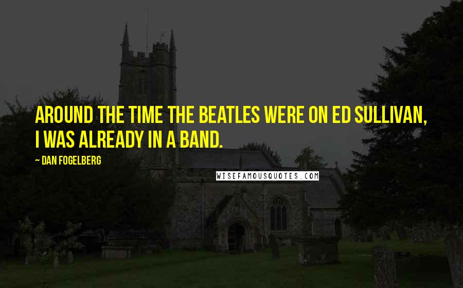 Dan Fogelberg Quotes: Around the time the Beatles were on Ed Sullivan, I was already in a band.