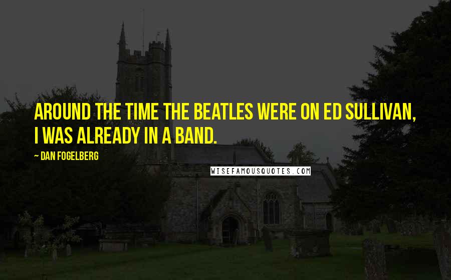 Dan Fogelberg Quotes: Around the time the Beatles were on Ed Sullivan, I was already in a band.