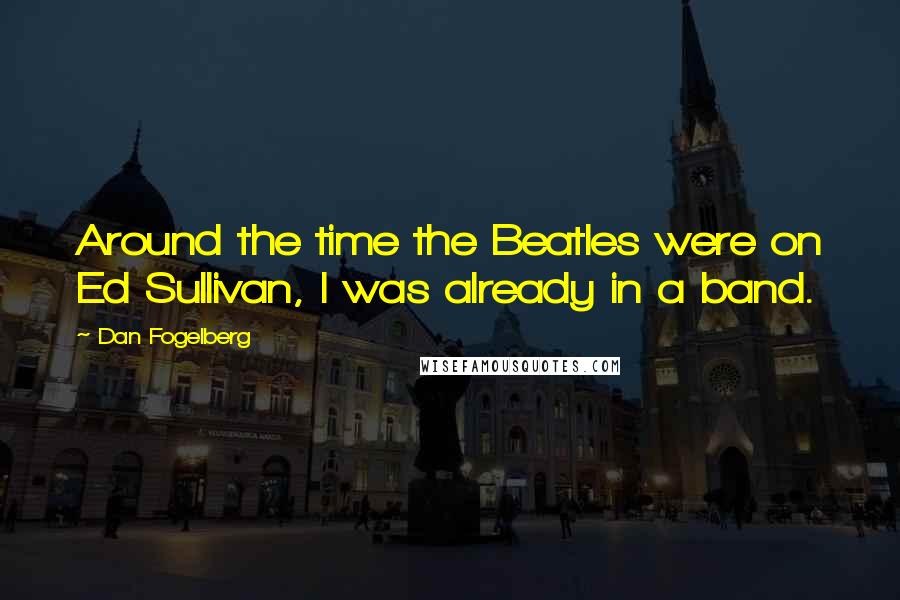 Dan Fogelberg Quotes: Around the time the Beatles were on Ed Sullivan, I was already in a band.