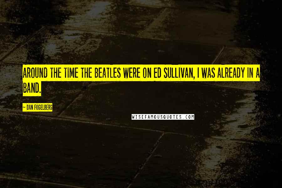 Dan Fogelberg Quotes: Around the time the Beatles were on Ed Sullivan, I was already in a band.