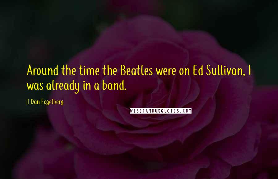 Dan Fogelberg Quotes: Around the time the Beatles were on Ed Sullivan, I was already in a band.