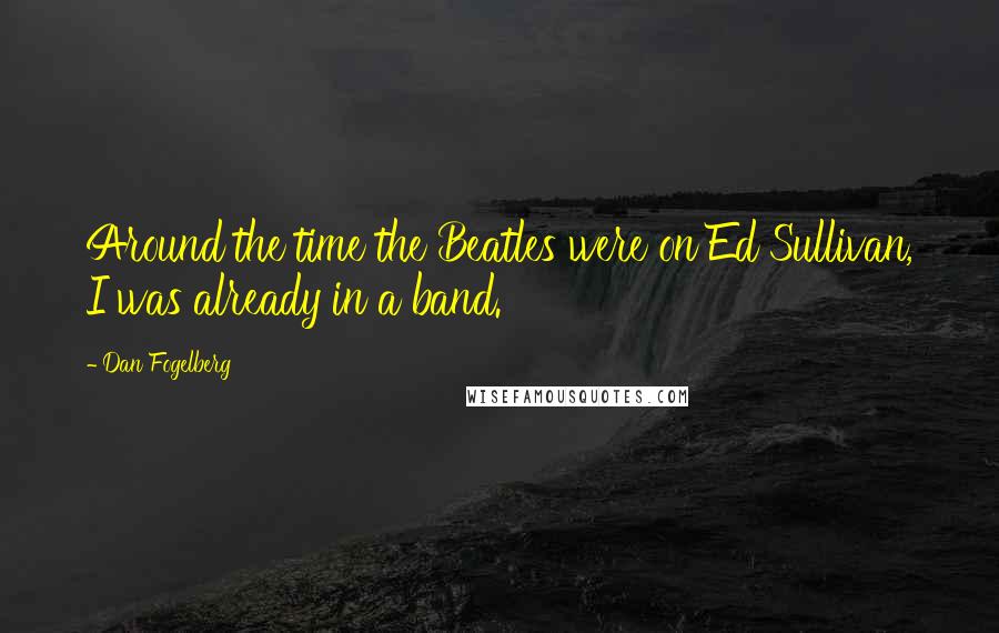 Dan Fogelberg Quotes: Around the time the Beatles were on Ed Sullivan, I was already in a band.
