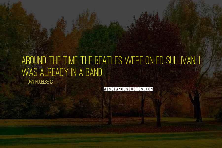 Dan Fogelberg Quotes: Around the time the Beatles were on Ed Sullivan, I was already in a band.