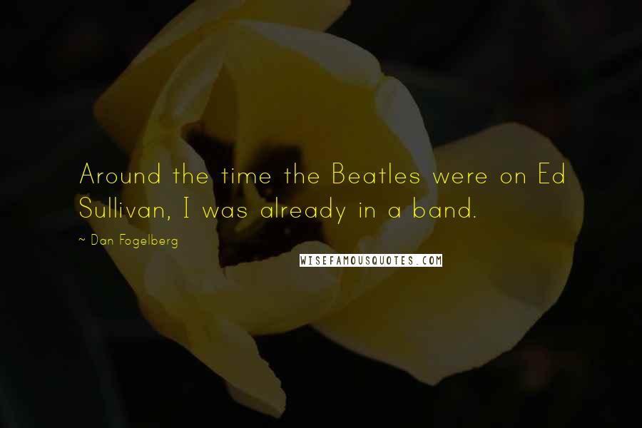 Dan Fogelberg Quotes: Around the time the Beatles were on Ed Sullivan, I was already in a band.