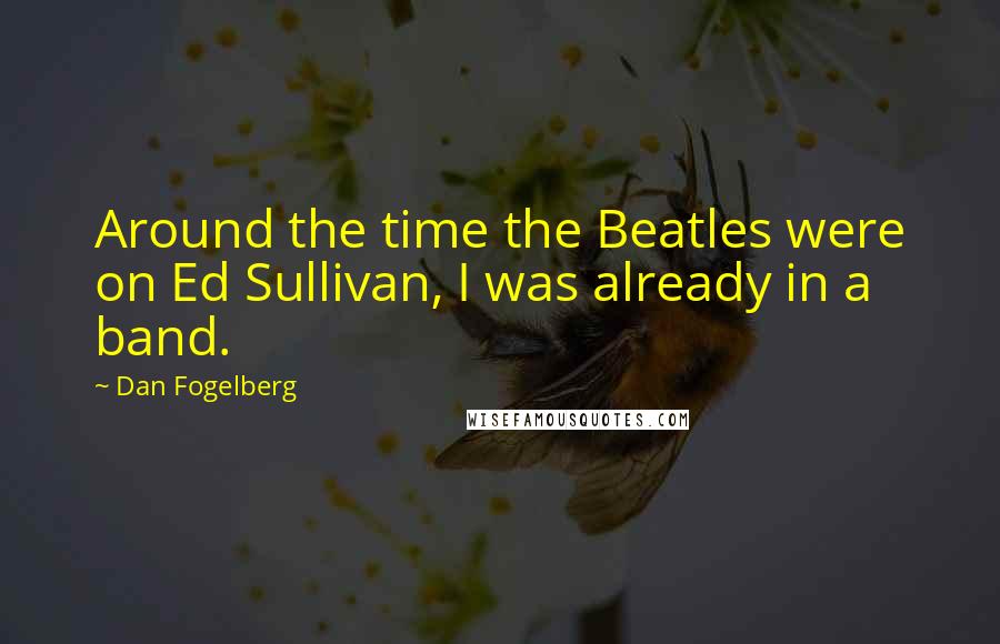 Dan Fogelberg Quotes: Around the time the Beatles were on Ed Sullivan, I was already in a band.