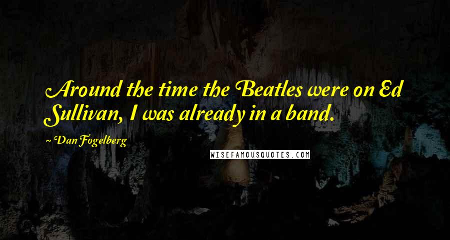 Dan Fogelberg Quotes: Around the time the Beatles were on Ed Sullivan, I was already in a band.