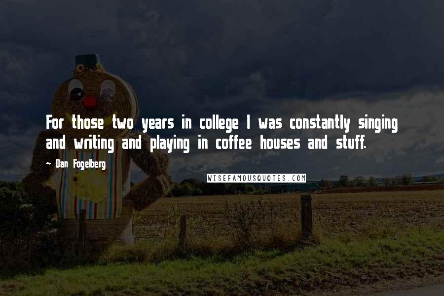 Dan Fogelberg Quotes: For those two years in college I was constantly singing and writing and playing in coffee houses and stuff.