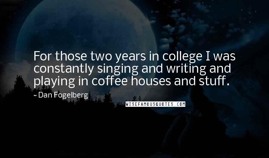 Dan Fogelberg Quotes: For those two years in college I was constantly singing and writing and playing in coffee houses and stuff.