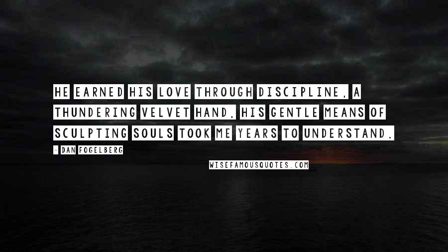 Dan Fogelberg Quotes: He earned his love through discipline, a thundering velvet hand, his gentle means of sculpting souls took me years to understand.