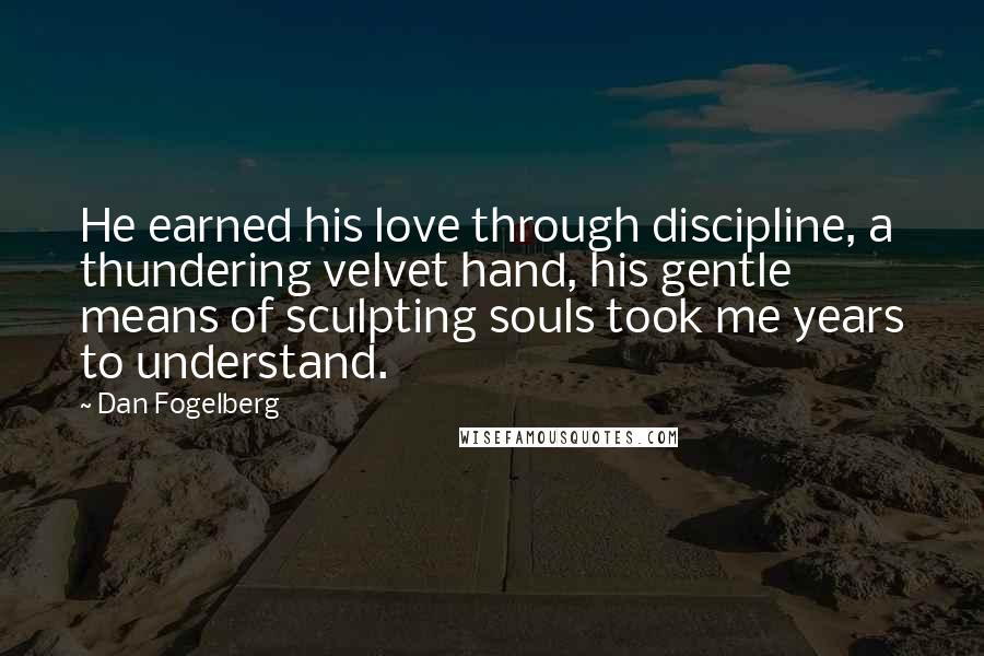 Dan Fogelberg Quotes: He earned his love through discipline, a thundering velvet hand, his gentle means of sculpting souls took me years to understand.