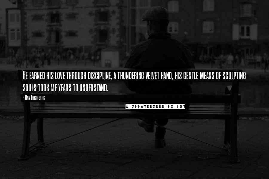 Dan Fogelberg Quotes: He earned his love through discipline, a thundering velvet hand, his gentle means of sculpting souls took me years to understand.