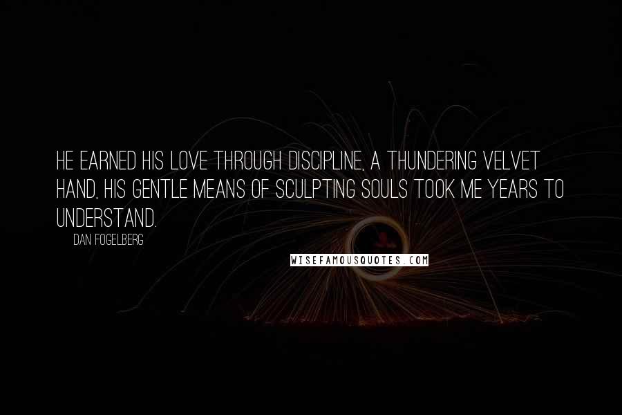 Dan Fogelberg Quotes: He earned his love through discipline, a thundering velvet hand, his gentle means of sculpting souls took me years to understand.