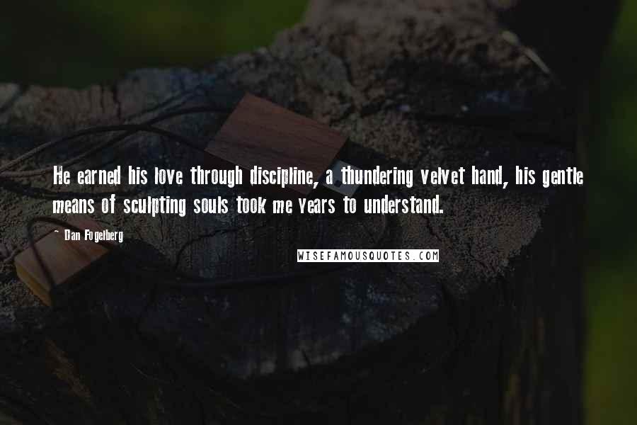 Dan Fogelberg Quotes: He earned his love through discipline, a thundering velvet hand, his gentle means of sculpting souls took me years to understand.